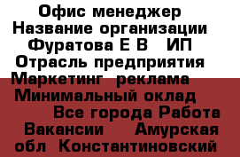 Офис-менеджер › Название организации ­ Фуратова Е.В., ИП › Отрасль предприятия ­ Маркетинг, реклама, PR › Минимальный оклад ­ 20 000 - Все города Работа » Вакансии   . Амурская обл.,Константиновский р-н